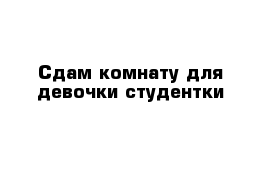 Сдам комнату для девочки студентки